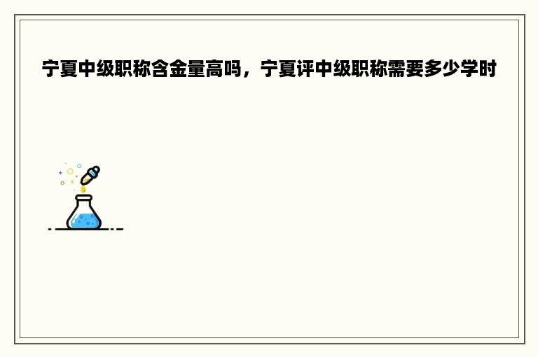 宁夏中级职称含金量高吗，宁夏评中级职称需要多少学时
