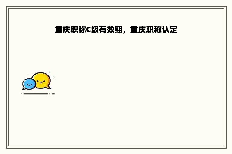 重庆职称C级有效期，重庆职称认定