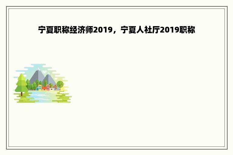 宁夏职称经济师2019，宁夏人社厅2019职称