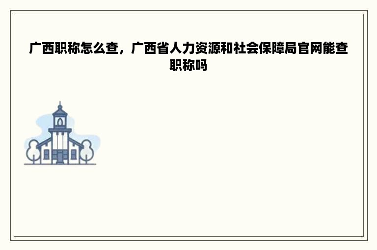 广西职称怎么查，广西省人力资源和社会保障局官网能查职称吗