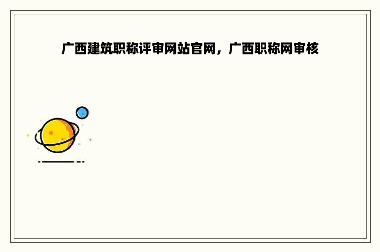 广西建筑职称评审网站官网，广西职称网审核