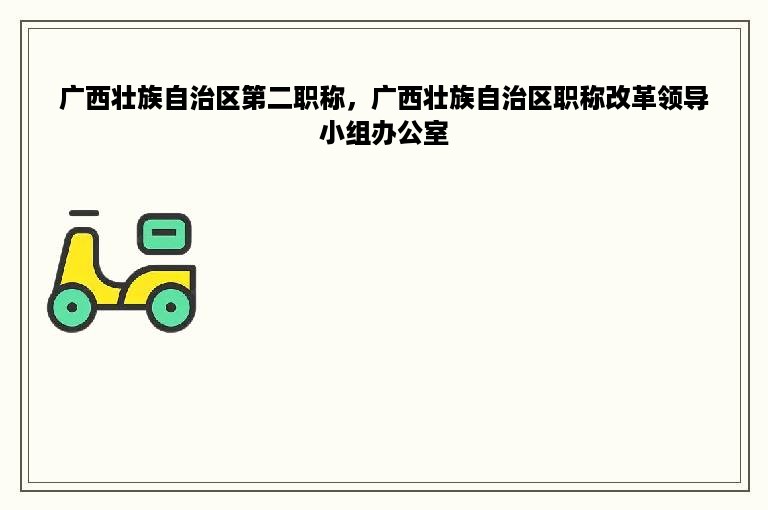 广西壮族自治区第二职称，广西壮族自治区职称改革领导小组办公室