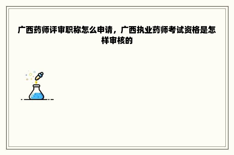 广西药师评审职称怎么申请，广西执业药师考试资格是怎样审核的
