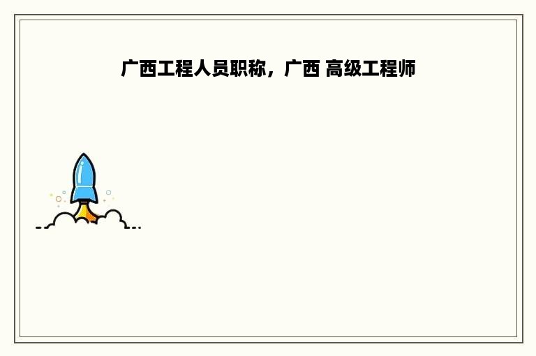 广西工程人员职称，广西 高级工程师