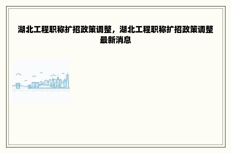 湖北工程职称扩招政策调整，湖北工程职称扩招政策调整最新消息