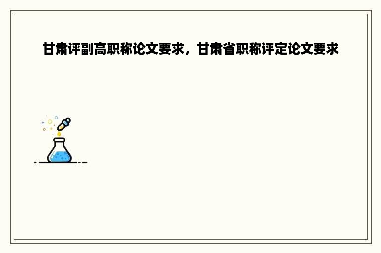 甘肃评副高职称论文要求，甘肃省职称评定论文要求