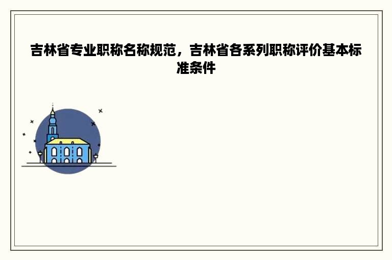 吉林省专业职称名称规范，吉林省各系列职称评价基本标准条件