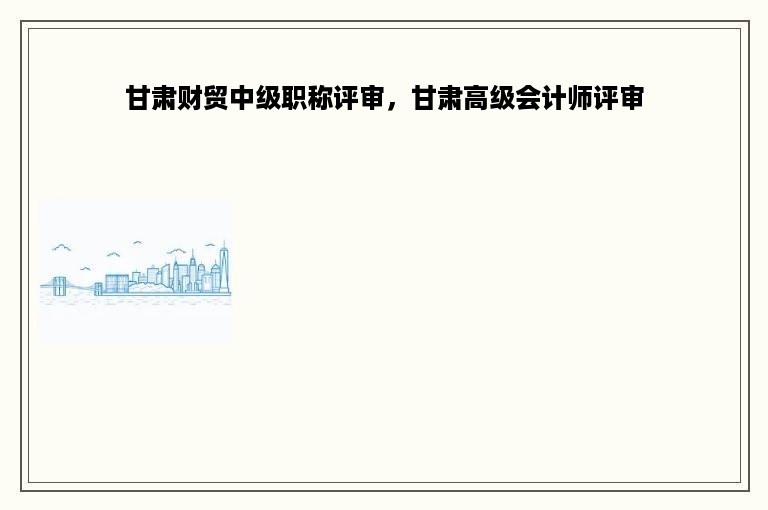 甘肃财贸中级职称评审，甘肃高级会计师评审