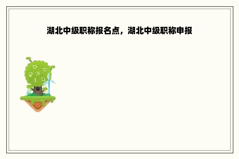 湖北中级职称报名点，湖北中级职称申报