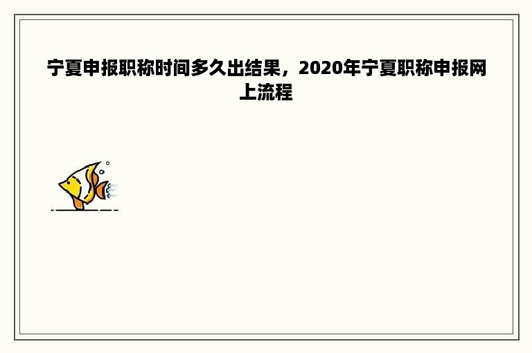 宁夏申报职称时间多久出结果，2020年宁夏职称申报网上流程
