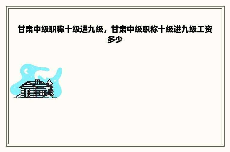 甘肃中级职称十级进九级，甘肃中级职称十级进九级工资多少