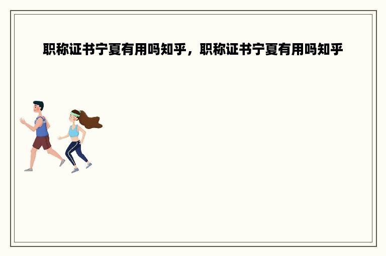 职称证书宁夏有用吗知乎，职称证书宁夏有用吗知乎