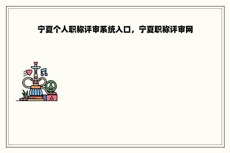 宁夏个人职称评审系统入口，宁夏职称评审网