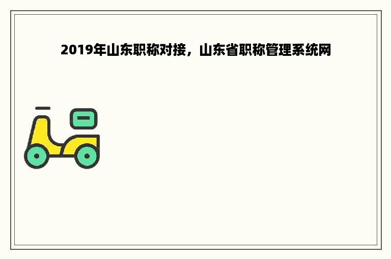 2019年山东职称对接，山东省职称管理系统网