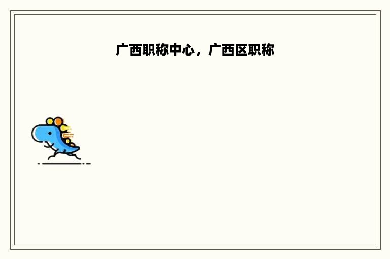 广西职称中心，广西区职称