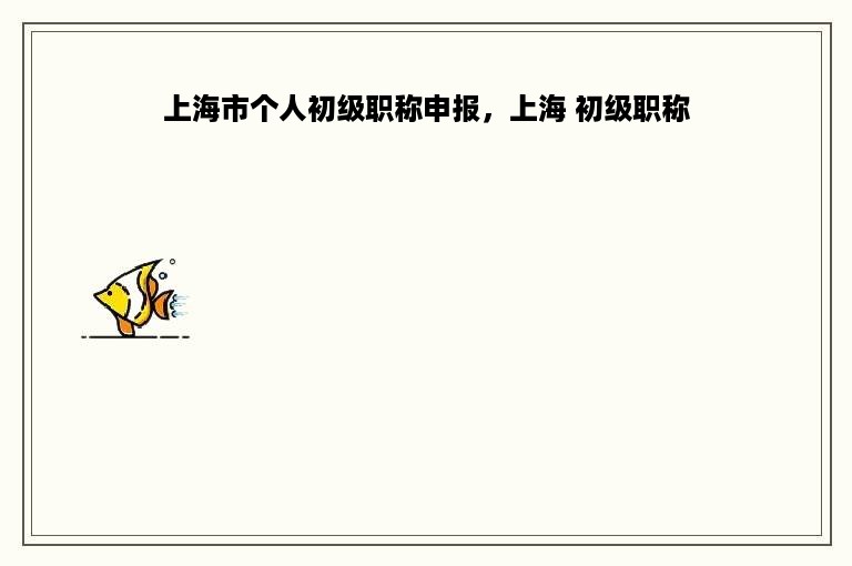 上海市个人初级职称申报，上海 初级职称