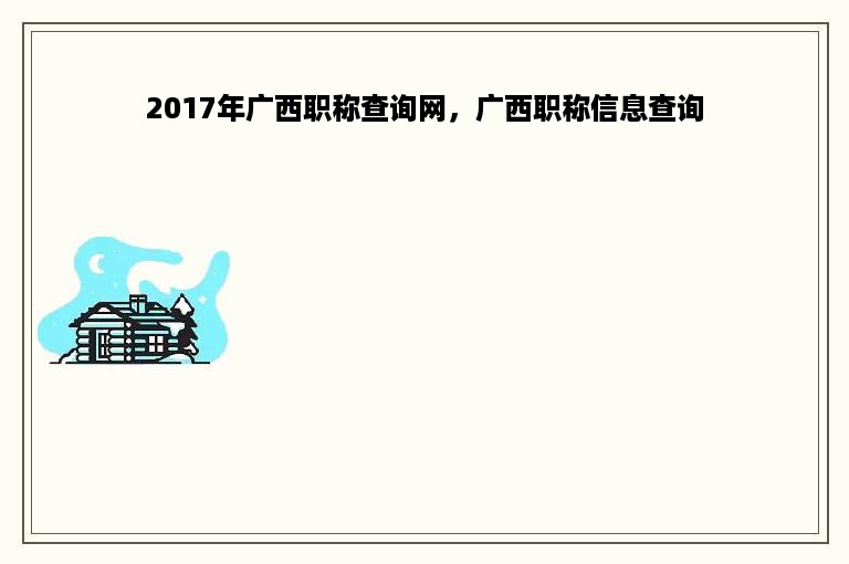 2017年广西职称查询网，广西职称信息查询