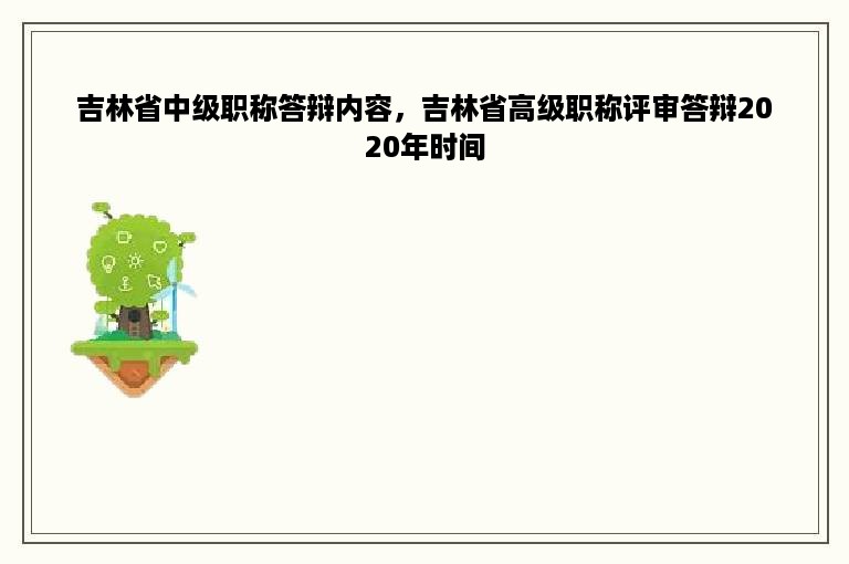 吉林省中级职称答辩内容，吉林省高级职称评审答辩2020年时间