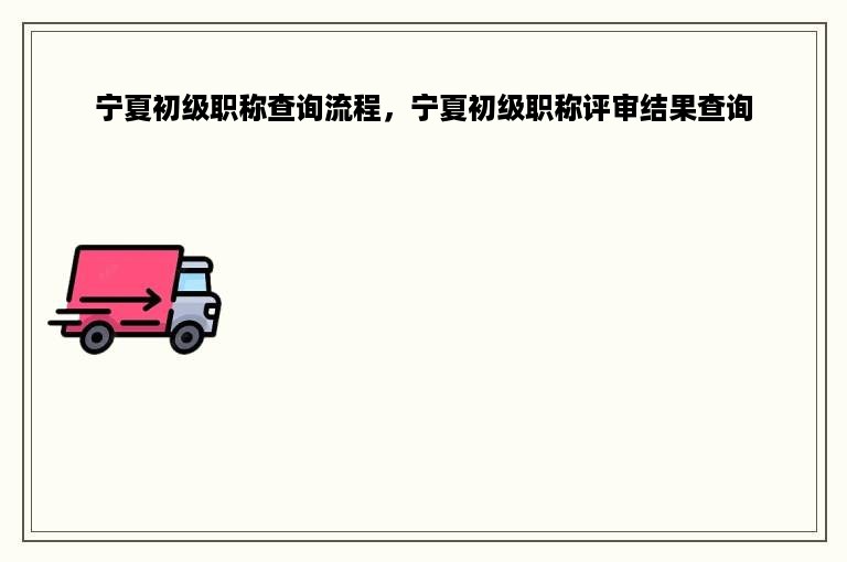 宁夏初级职称查询流程，宁夏初级职称评审结果查询