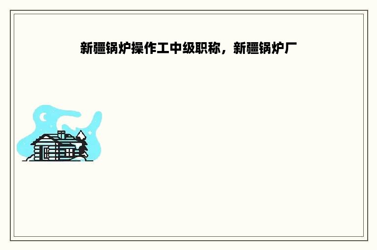新疆锅炉操作工中级职称，新疆锅炉厂