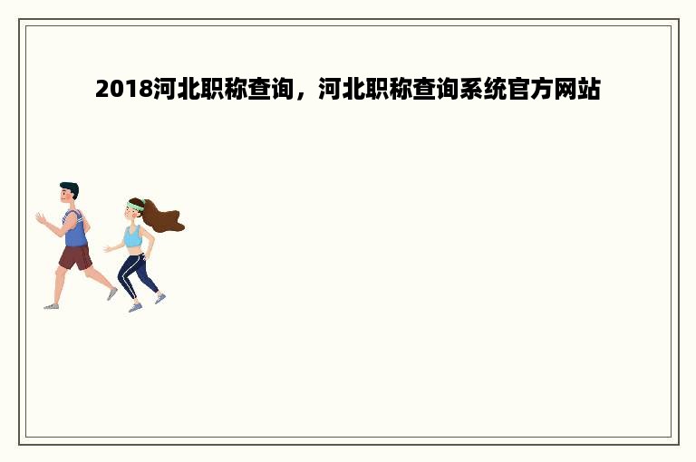 2018河北职称查询，河北职称查询系统官方网站