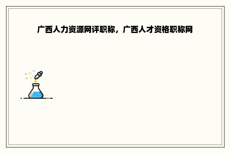 广西人力资源网评职称，广西人才资格职称网