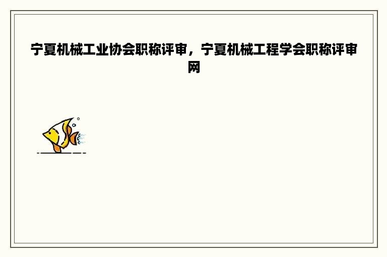 宁夏机械工业协会职称评审，宁夏机械工程学会职称评审网