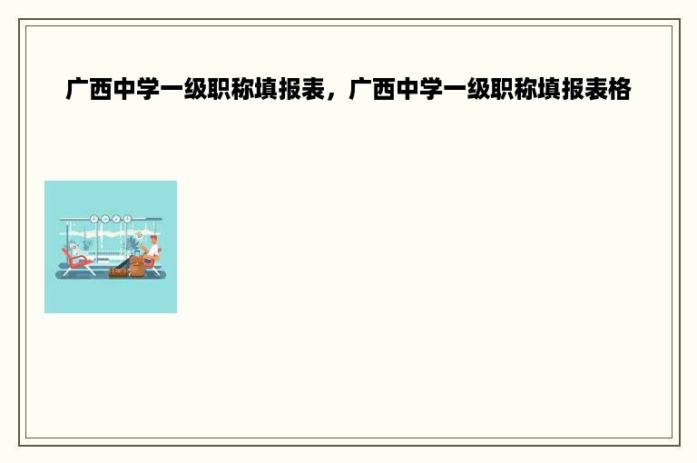 广西中学一级职称填报表，广西中学一级职称填报表格