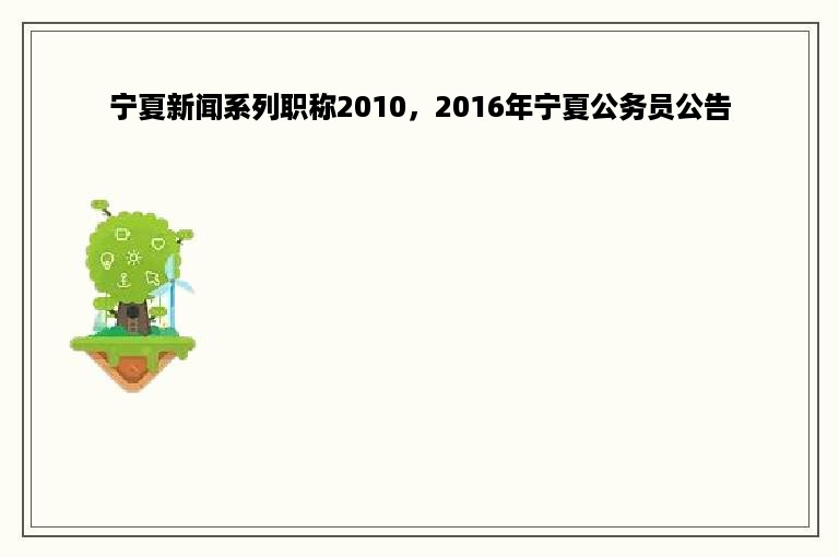 宁夏新闻系列职称2010，2016年宁夏公务员公告