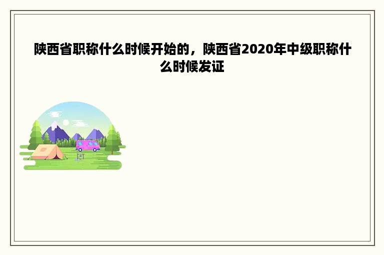 陕西省职称什么时候开始的，陕西省2020年中级职称什么时候发证