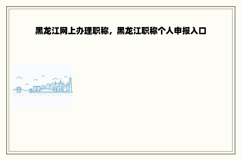 黑龙江网上办理职称，黑龙江职称个人申报入口