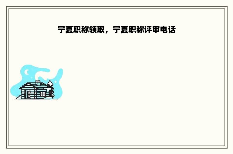 宁夏职称领取，宁夏职称评审电话