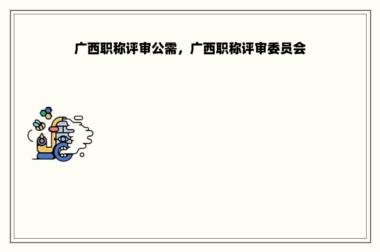 广西职称评审公需，广西职称评审委员会