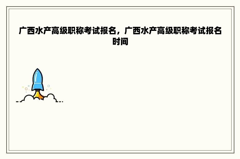广西水产高级职称考试报名，广西水产高级职称考试报名时间