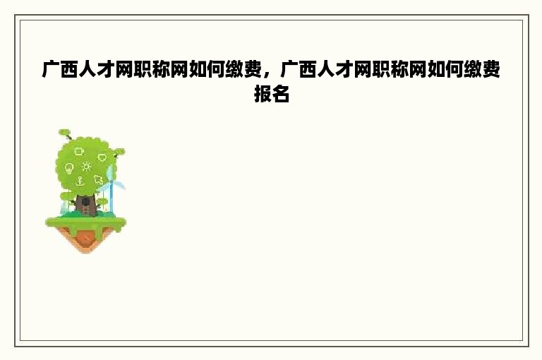 广西人才网职称网如何缴费，广西人才网职称网如何缴费报名