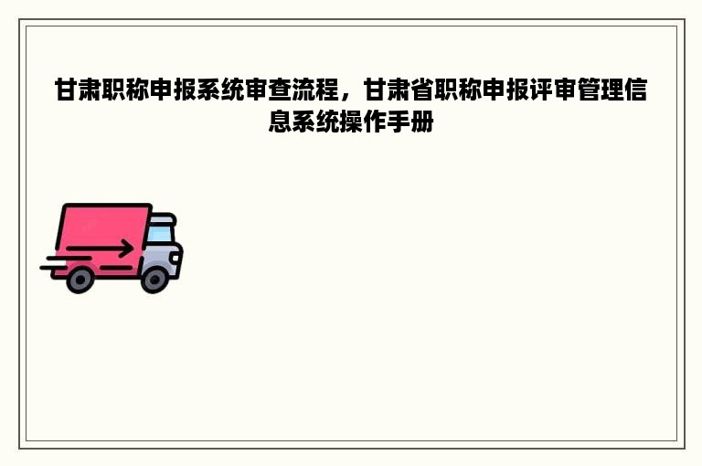 甘肃职称申报系统审查流程，甘肃省职称申报评审管理信息系统操作手册