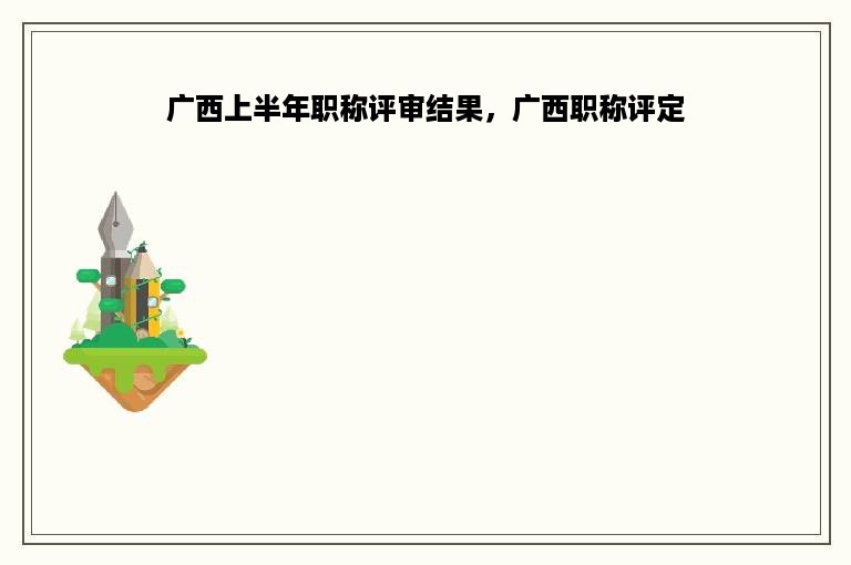 广西上半年职称评审结果，广西职称评定