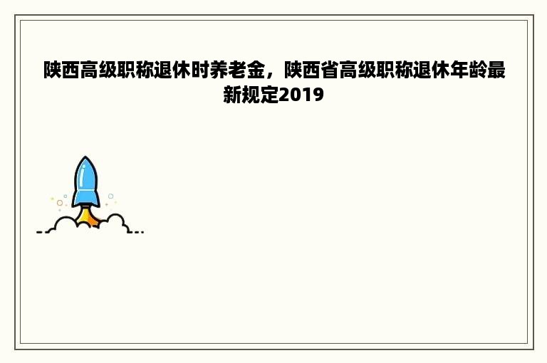 陕西高级职称退休时养老金，陕西省高级职称退休年龄最新规定2019