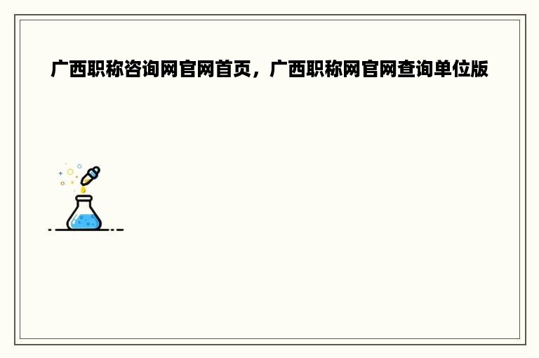广西职称咨询网官网首页，广西职称网官网查询单位版