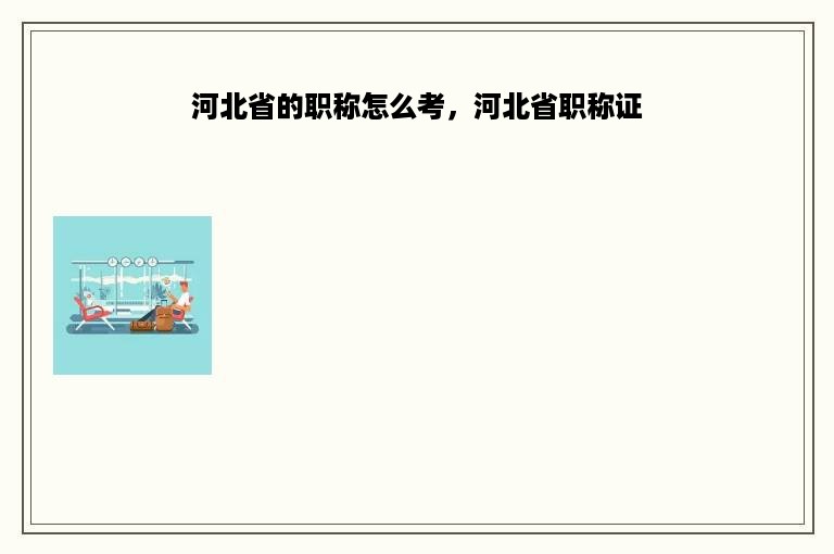 河北省的职称怎么考，河北省职称证