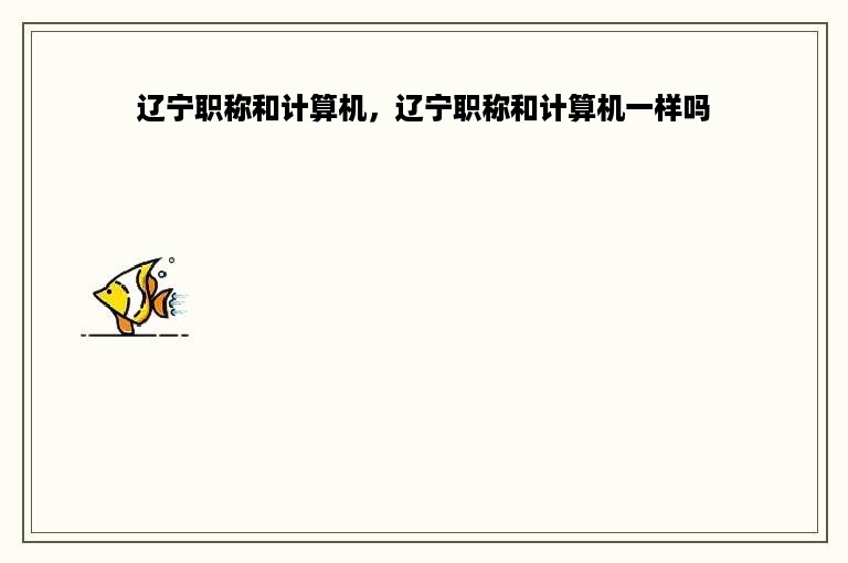 辽宁职称和计算机，辽宁职称和计算机一样吗