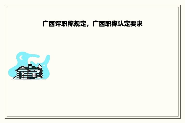 广西评职称规定，广西职称认定要求