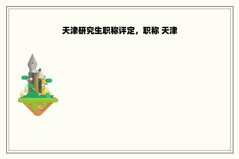 天津研究生职称评定，职称 天津