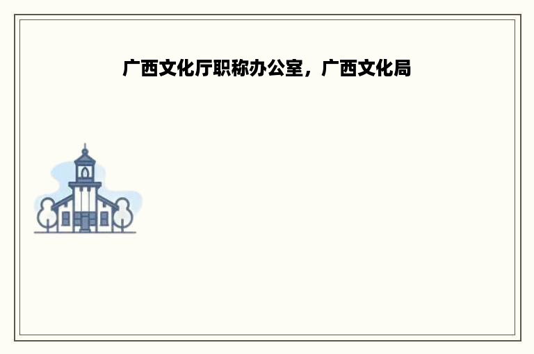 广西文化厅职称办公室，广西文化局