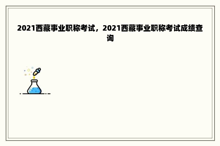 2021西藏事业职称考试，2021西藏事业职称考试成绩查询