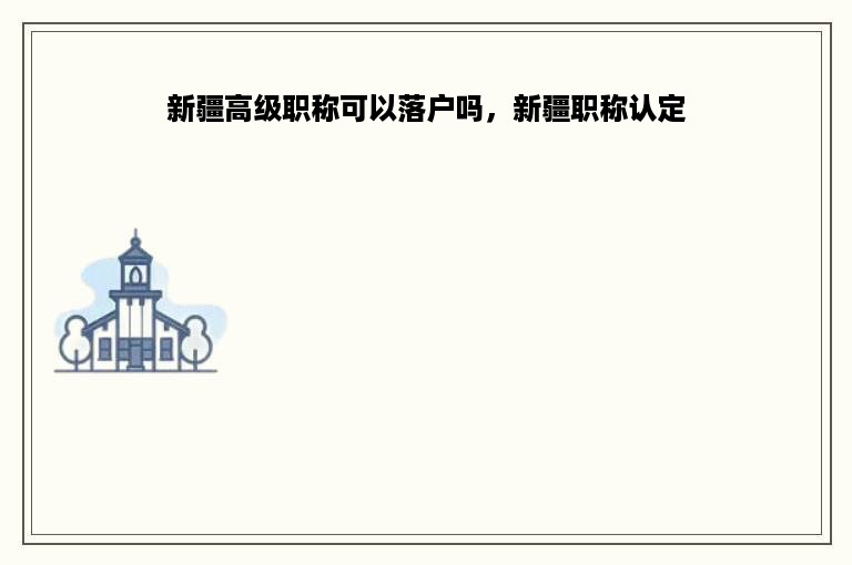 新疆高级职称可以落户吗，新疆职称认定