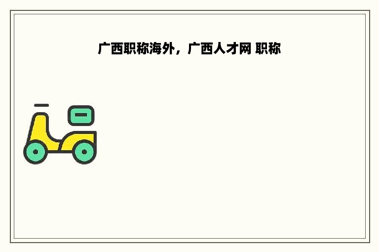 广西职称海外，广西人才网 职称