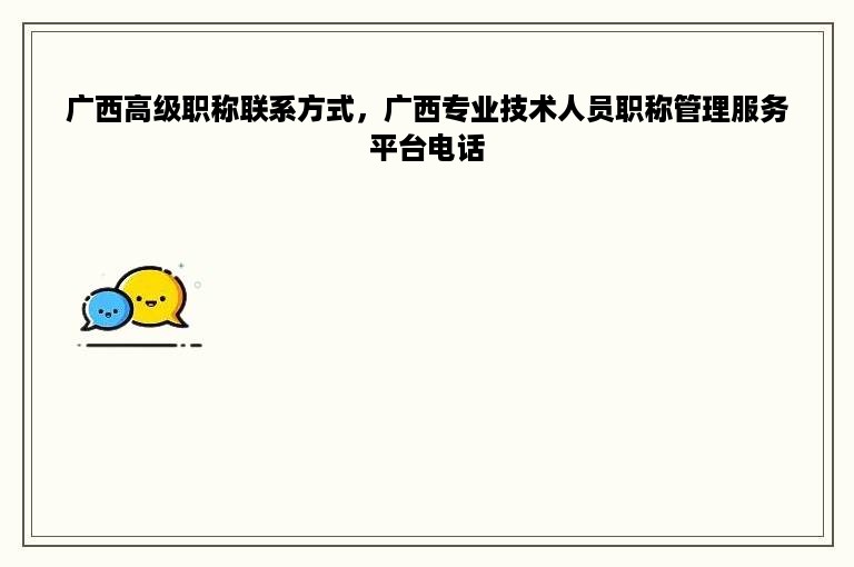 广西高级职称联系方式，广西专业技术人员职称管理服务平台电话