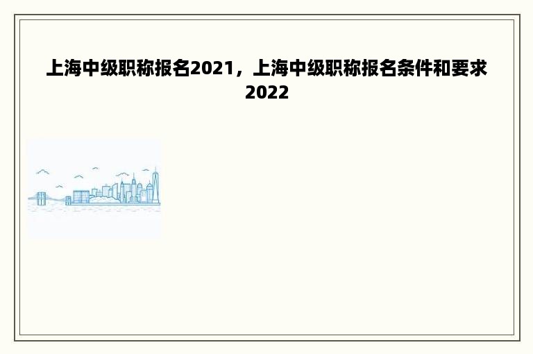 上海中级职称报名2021，上海中级职称报名条件和要求2022