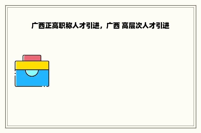 广西正高职称人才引进，广西 高层次人才引进